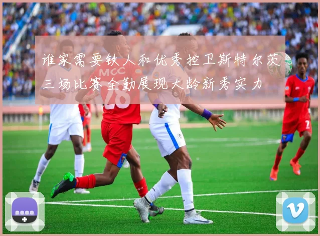 谁家需要铁人和优秀控卫斯特尔茨三场比赛全勤展现大龄新秀实力