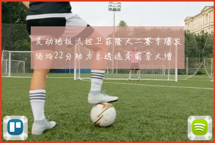 灵动地板流控卫菲隆大二赛季爆发场均22分助力乐透选秀前景大增
