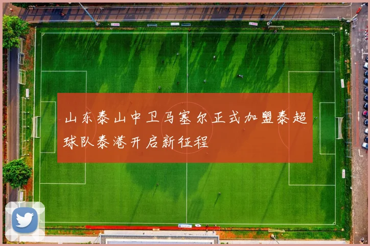 山东泰山中卫马塞尔正式加盟泰超球队泰港开启新征程