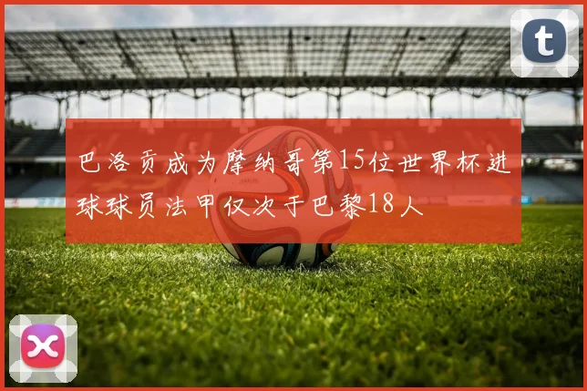 巴洛贡成为摩纳哥第15位世界杯进球球员法甲仅次于巴黎18人