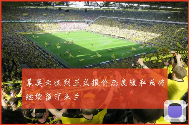 莱奥未收到正式报价态度缓和或将继续留守米兰