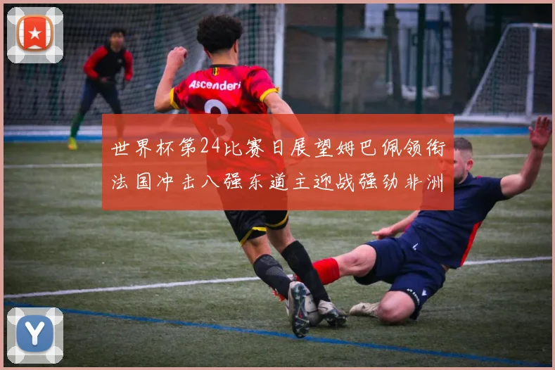 世界杯第24比赛日展望姆巴佩领衔法国冲击八强东道主迎战强劲非洲对手