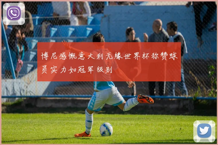 博尼感慨意大利无缘世界杯称赞球员实力如冠军级别