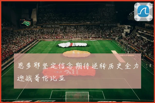 恩多耶坚定信念期待逆转历史全力迎战哥伦比亚