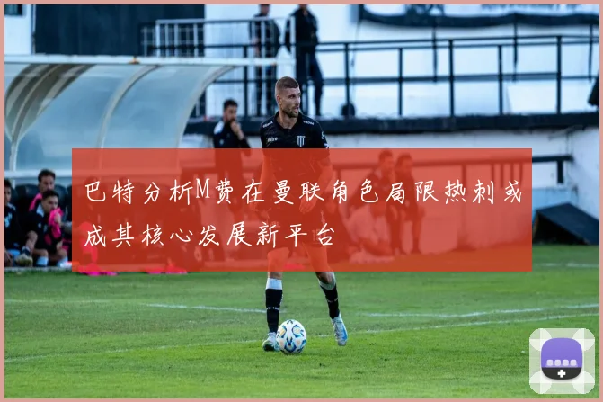 巴特分析M费在曼联角色局限热刺或成其核心发展新平台