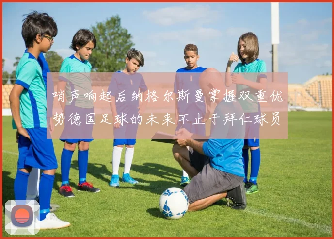 哨声响起后纳格尔斯曼掌握双重优势德国足球的未来不止于拜仁球员