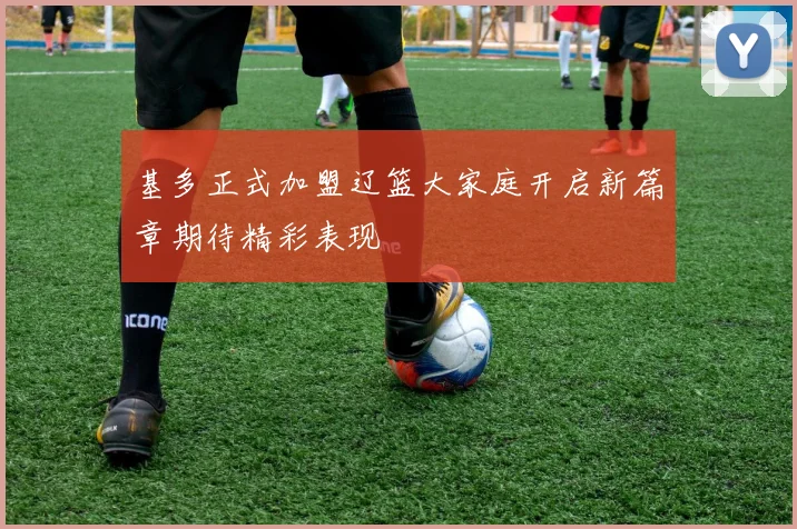 基多正式加盟辽篮大家庭开启新篇章期待精彩表现
