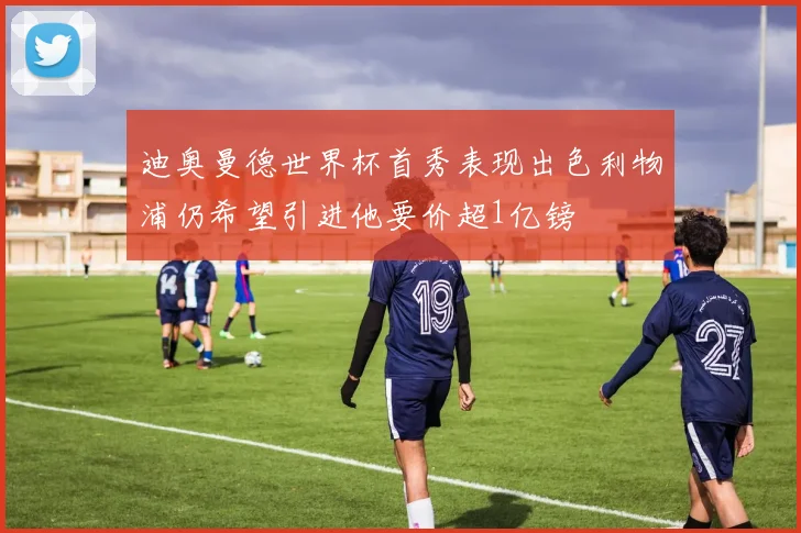 迪奥曼德世界杯首秀表现出色利物浦仍希望引进他要价超1亿镑