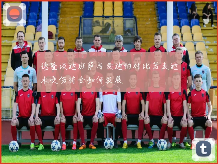 德隆谈迪班萨与麦迪的对比若麦迪未受伤将会如何发展