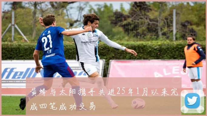 黄蜂与太阳携手共进25年1月以来完成四笔成功交易