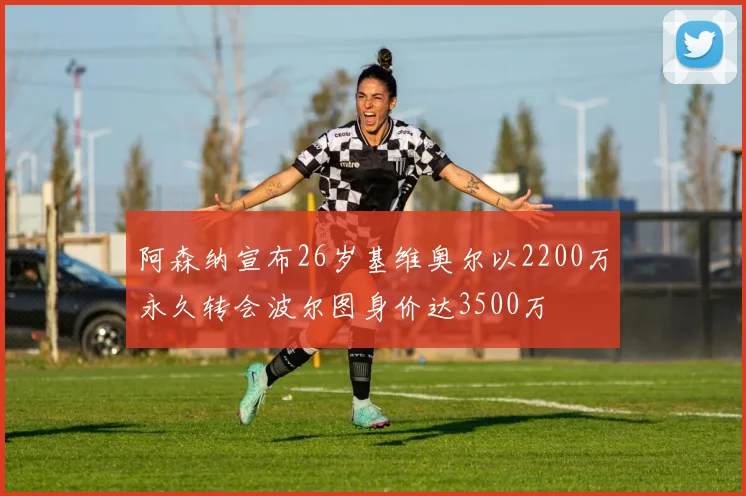 阿森纳宣布26岁基维奥尔以2200万永久转会波尔图身价达3500万